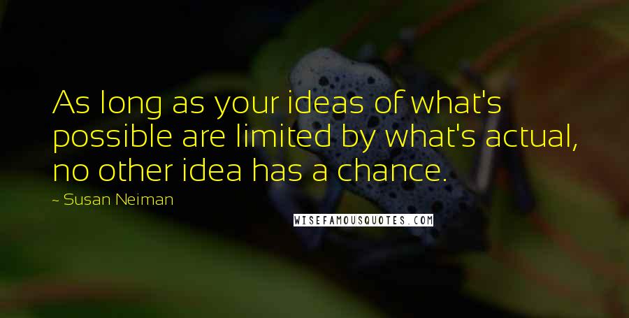 Susan Neiman Quotes: As long as your ideas of what's possible are limited by what's actual, no other idea has a chance.