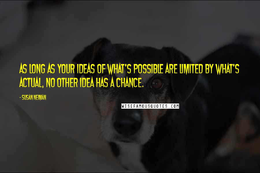 Susan Neiman Quotes: As long as your ideas of what's possible are limited by what's actual, no other idea has a chance.