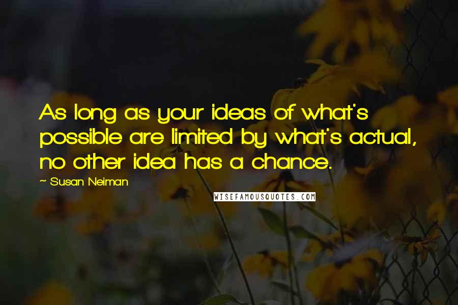 Susan Neiman Quotes: As long as your ideas of what's possible are limited by what's actual, no other idea has a chance.