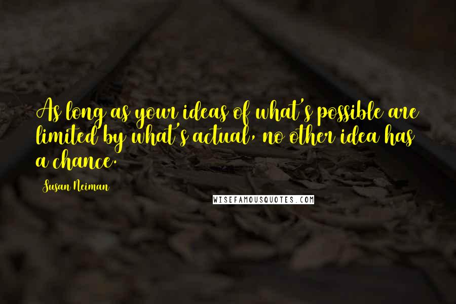 Susan Neiman Quotes: As long as your ideas of what's possible are limited by what's actual, no other idea has a chance.