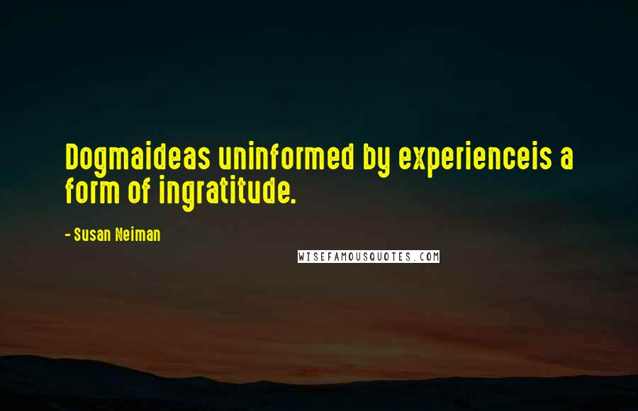 Susan Neiman Quotes: Dogmaideas uninformed by experienceis a form of ingratitude.