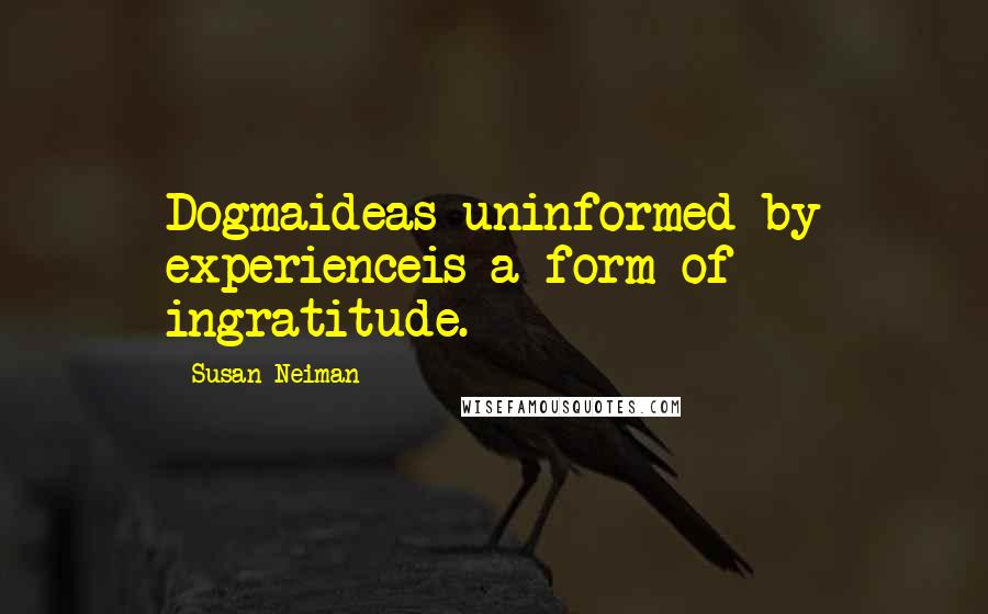 Susan Neiman Quotes: Dogmaideas uninformed by experienceis a form of ingratitude.