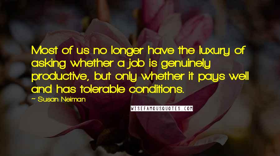 Susan Neiman Quotes: Most of us no longer have the luxury of asking whether a job is genuinely productive, but only whether it pays well and has tolerable conditions.