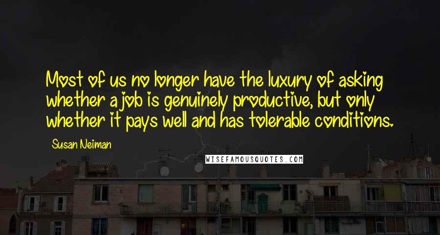 Susan Neiman Quotes: Most of us no longer have the luxury of asking whether a job is genuinely productive, but only whether it pays well and has tolerable conditions.