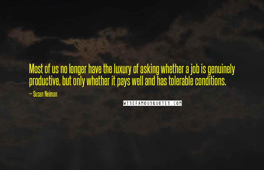 Susan Neiman Quotes: Most of us no longer have the luxury of asking whether a job is genuinely productive, but only whether it pays well and has tolerable conditions.