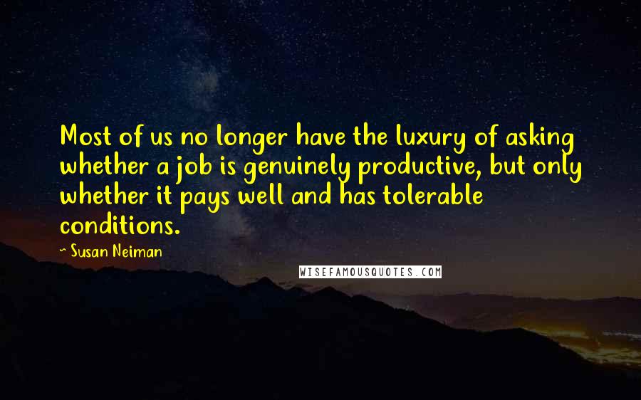 Susan Neiman Quotes: Most of us no longer have the luxury of asking whether a job is genuinely productive, but only whether it pays well and has tolerable conditions.