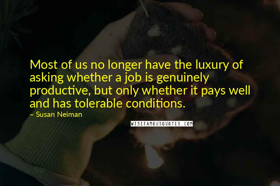 Susan Neiman Quotes: Most of us no longer have the luxury of asking whether a job is genuinely productive, but only whether it pays well and has tolerable conditions.