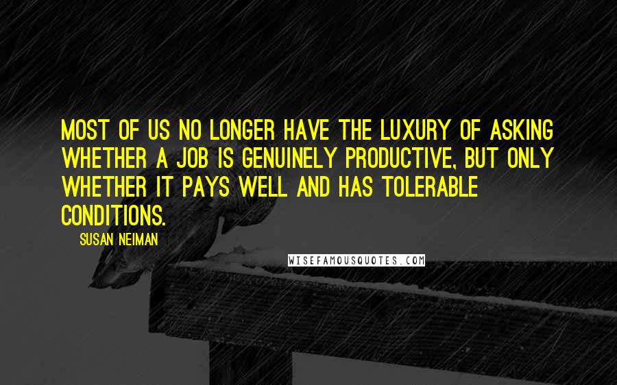 Susan Neiman Quotes: Most of us no longer have the luxury of asking whether a job is genuinely productive, but only whether it pays well and has tolerable conditions.