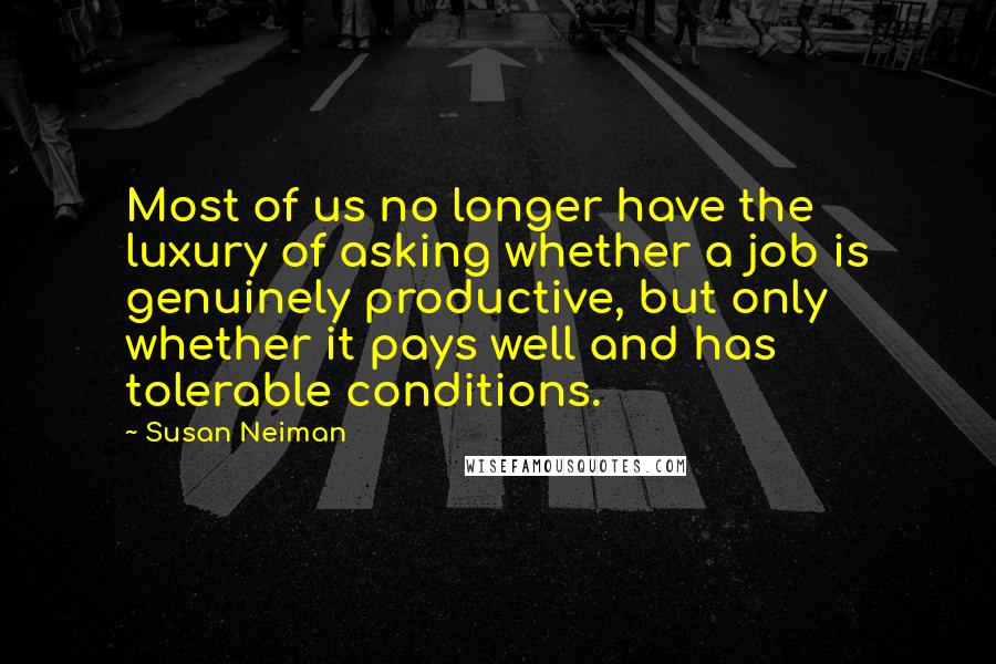 Susan Neiman Quotes: Most of us no longer have the luxury of asking whether a job is genuinely productive, but only whether it pays well and has tolerable conditions.