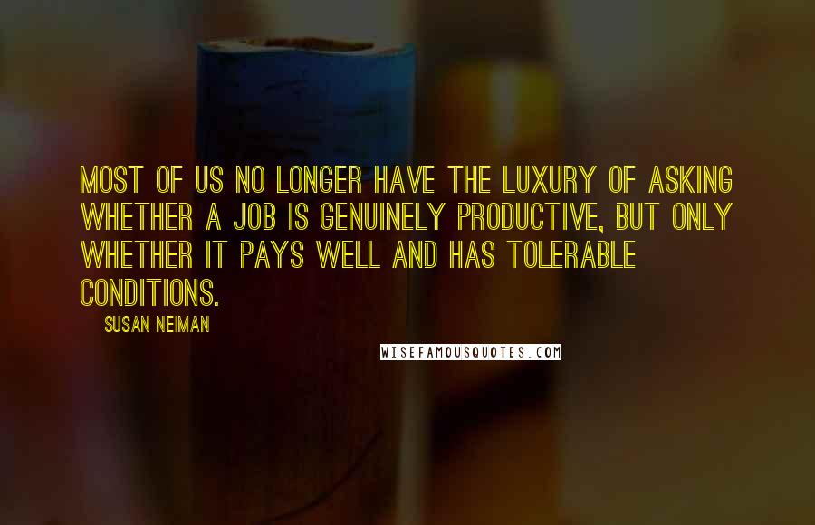 Susan Neiman Quotes: Most of us no longer have the luxury of asking whether a job is genuinely productive, but only whether it pays well and has tolerable conditions.