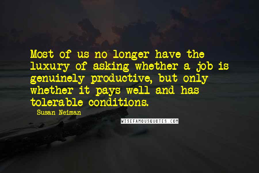 Susan Neiman Quotes: Most of us no longer have the luxury of asking whether a job is genuinely productive, but only whether it pays well and has tolerable conditions.