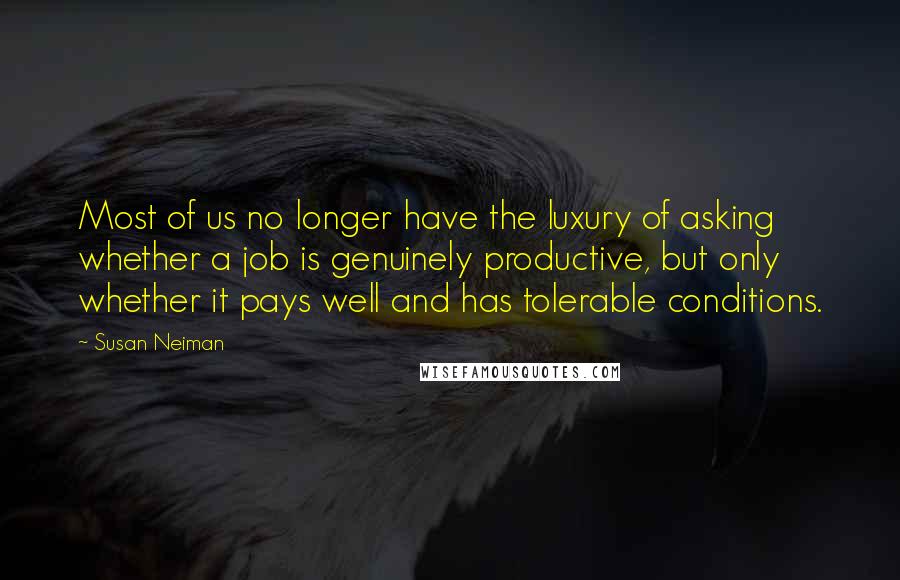 Susan Neiman Quotes: Most of us no longer have the luxury of asking whether a job is genuinely productive, but only whether it pays well and has tolerable conditions.