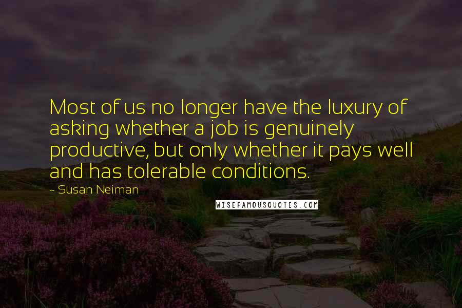 Susan Neiman Quotes: Most of us no longer have the luxury of asking whether a job is genuinely productive, but only whether it pays well and has tolerable conditions.