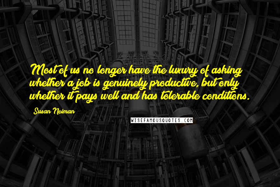 Susan Neiman Quotes: Most of us no longer have the luxury of asking whether a job is genuinely productive, but only whether it pays well and has tolerable conditions.