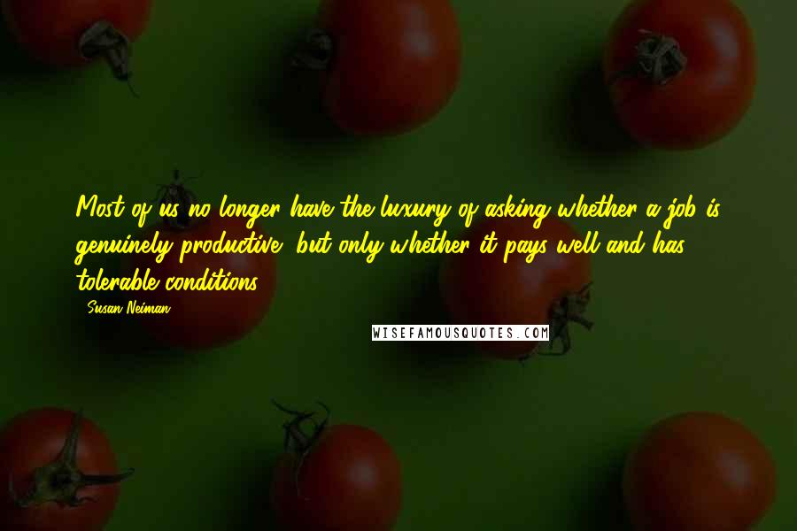 Susan Neiman Quotes: Most of us no longer have the luxury of asking whether a job is genuinely productive, but only whether it pays well and has tolerable conditions.