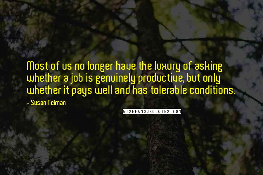 Susan Neiman Quotes: Most of us no longer have the luxury of asking whether a job is genuinely productive, but only whether it pays well and has tolerable conditions.