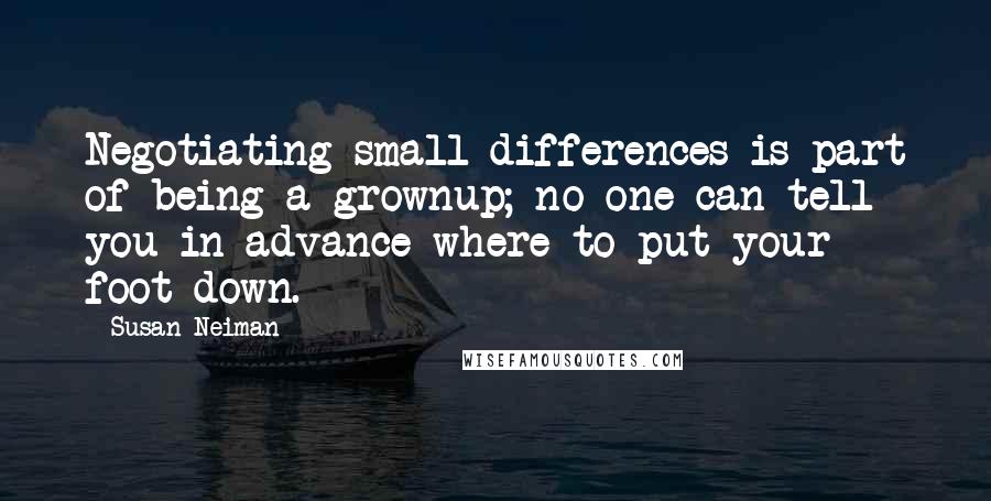 Susan Neiman Quotes: Negotiating small differences is part of being a grownup; no one can tell you in advance where to put your foot down.