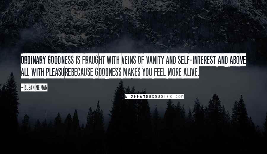 Susan Neiman Quotes: Ordinary goodness is fraught with veins of vanity and self-interest and above all with pleasurebecause goodness makes you feel more alive.