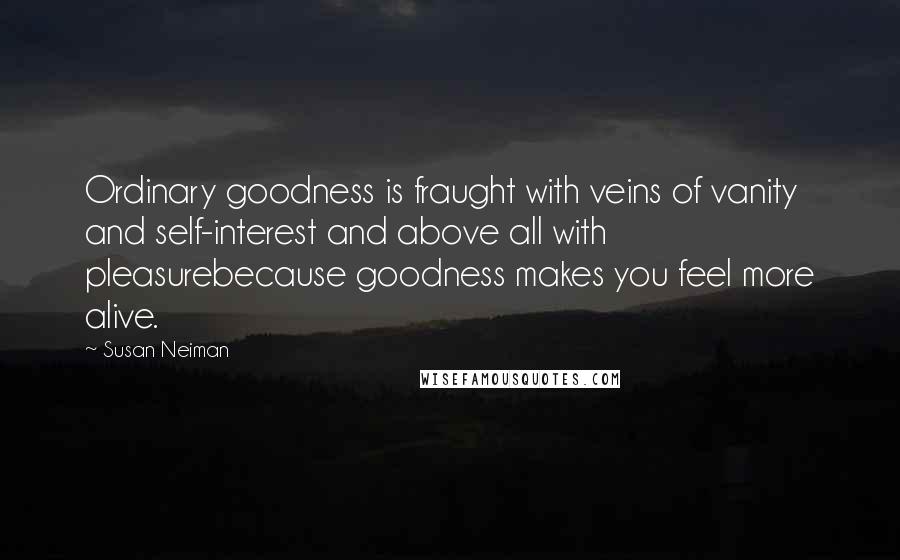 Susan Neiman Quotes: Ordinary goodness is fraught with veins of vanity and self-interest and above all with pleasurebecause goodness makes you feel more alive.