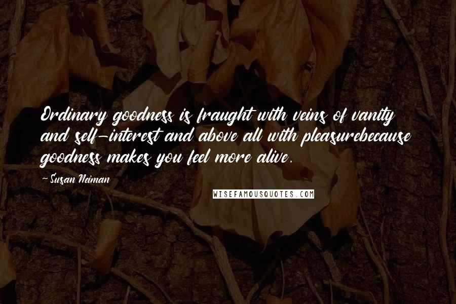 Susan Neiman Quotes: Ordinary goodness is fraught with veins of vanity and self-interest and above all with pleasurebecause goodness makes you feel more alive.