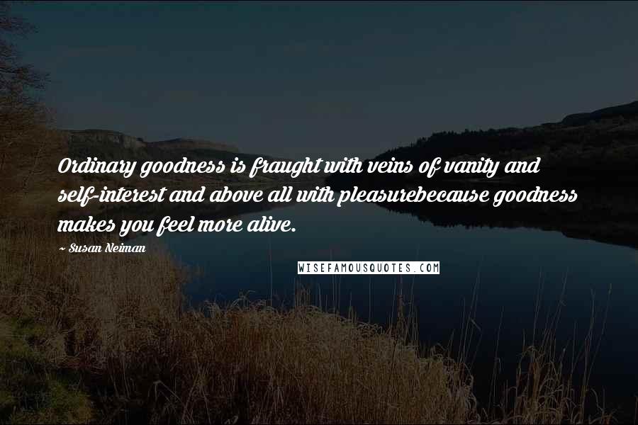Susan Neiman Quotes: Ordinary goodness is fraught with veins of vanity and self-interest and above all with pleasurebecause goodness makes you feel more alive.