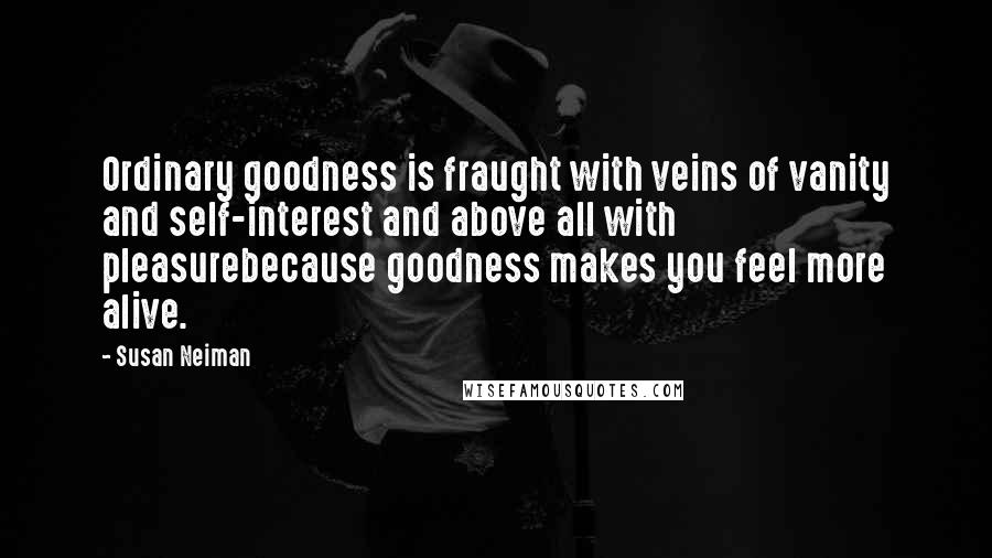 Susan Neiman Quotes: Ordinary goodness is fraught with veins of vanity and self-interest and above all with pleasurebecause goodness makes you feel more alive.