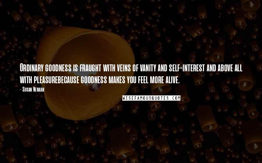 Susan Neiman Quotes: Ordinary goodness is fraught with veins of vanity and self-interest and above all with pleasurebecause goodness makes you feel more alive.