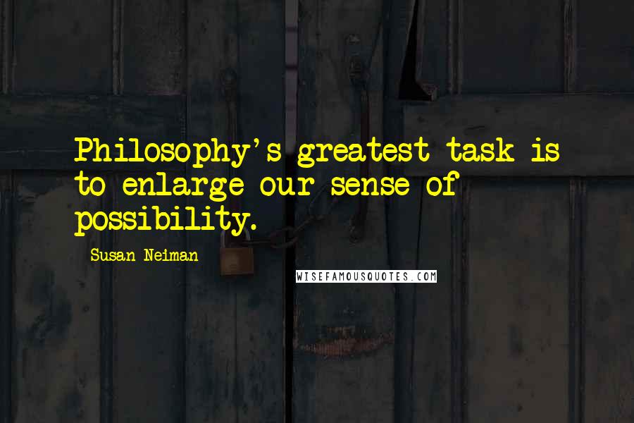 Susan Neiman Quotes: Philosophy's greatest task is to enlarge our sense of possibility.