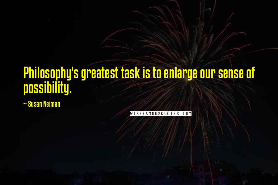 Susan Neiman Quotes: Philosophy's greatest task is to enlarge our sense of possibility.