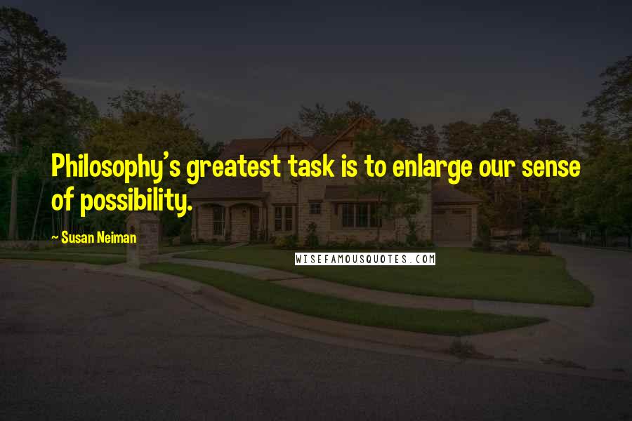 Susan Neiman Quotes: Philosophy's greatest task is to enlarge our sense of possibility.