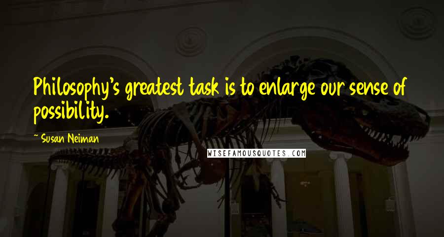 Susan Neiman Quotes: Philosophy's greatest task is to enlarge our sense of possibility.