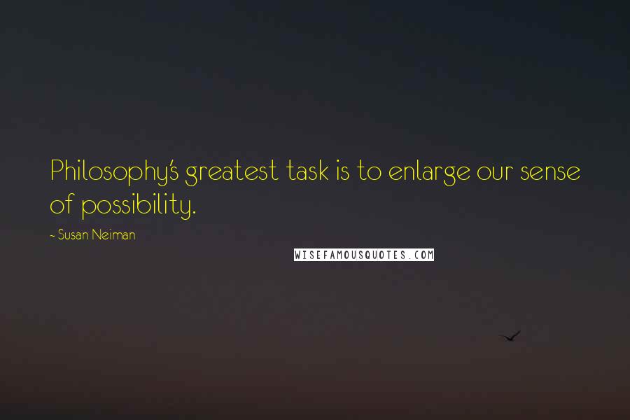 Susan Neiman Quotes: Philosophy's greatest task is to enlarge our sense of possibility.