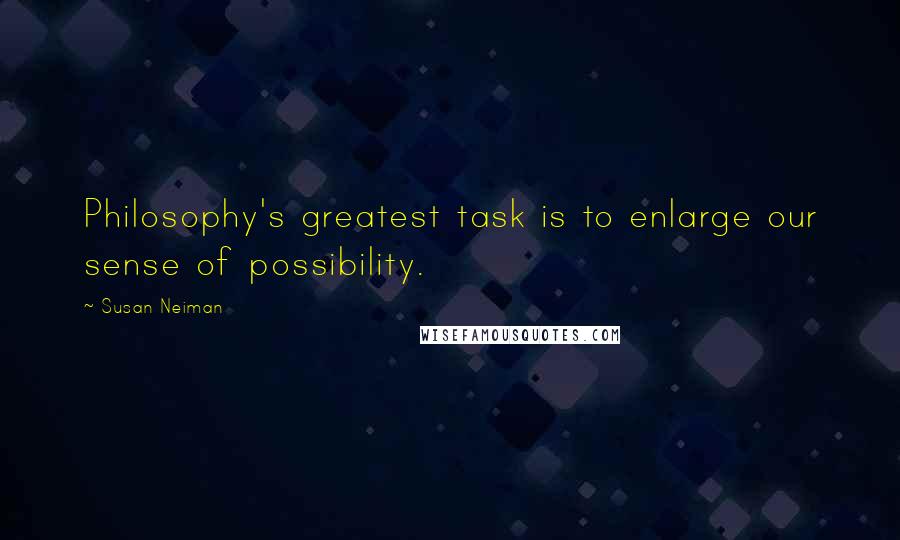 Susan Neiman Quotes: Philosophy's greatest task is to enlarge our sense of possibility.