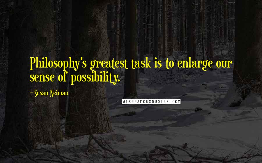 Susan Neiman Quotes: Philosophy's greatest task is to enlarge our sense of possibility.