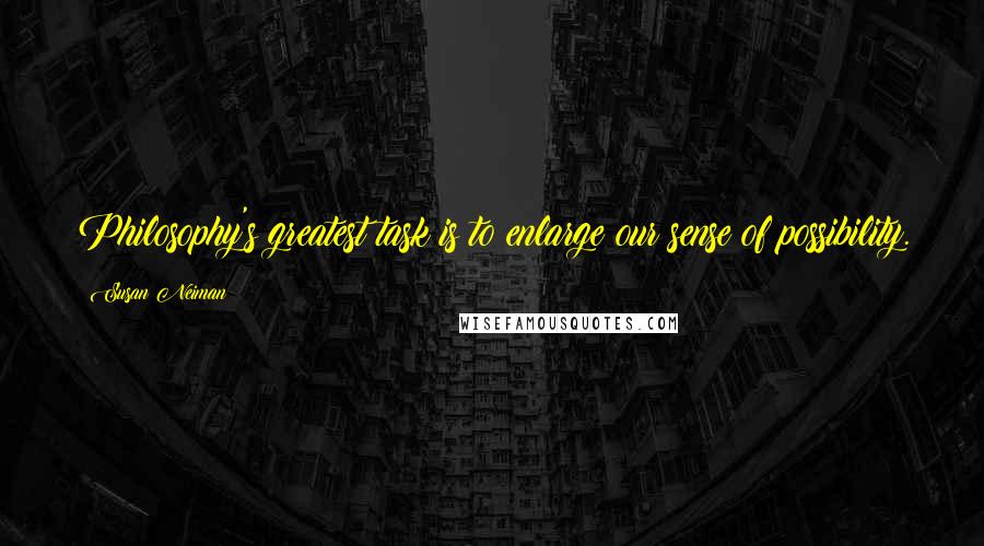 Susan Neiman Quotes: Philosophy's greatest task is to enlarge our sense of possibility.