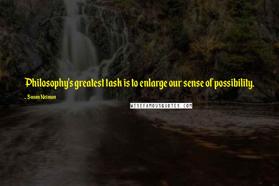 Susan Neiman Quotes: Philosophy's greatest task is to enlarge our sense of possibility.