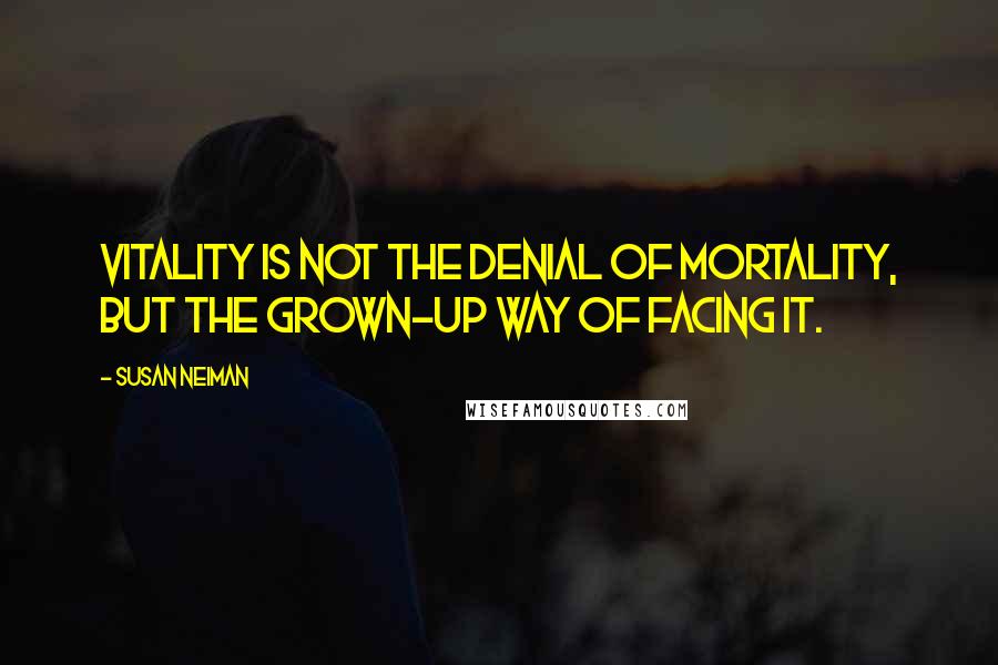 Susan Neiman Quotes: Vitality is not the denial of mortality, but the grown-up way of facing it.