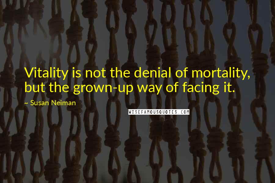 Susan Neiman Quotes: Vitality is not the denial of mortality, but the grown-up way of facing it.