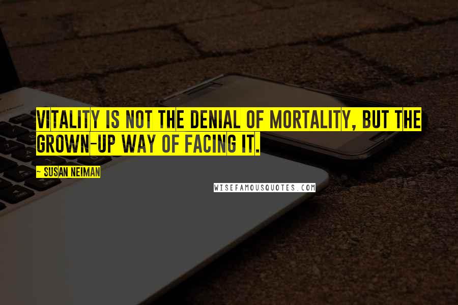 Susan Neiman Quotes: Vitality is not the denial of mortality, but the grown-up way of facing it.