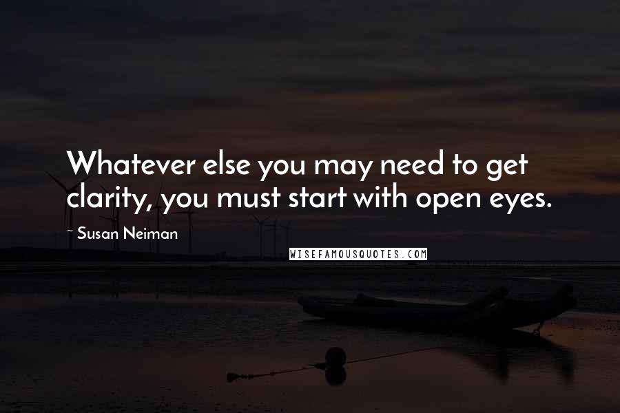 Susan Neiman Quotes: Whatever else you may need to get clarity, you must start with open eyes.