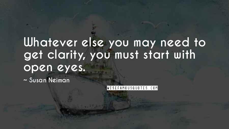 Susan Neiman Quotes: Whatever else you may need to get clarity, you must start with open eyes.