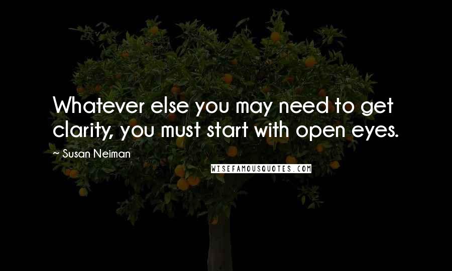 Susan Neiman Quotes: Whatever else you may need to get clarity, you must start with open eyes.