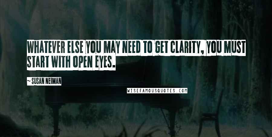 Susan Neiman Quotes: Whatever else you may need to get clarity, you must start with open eyes.