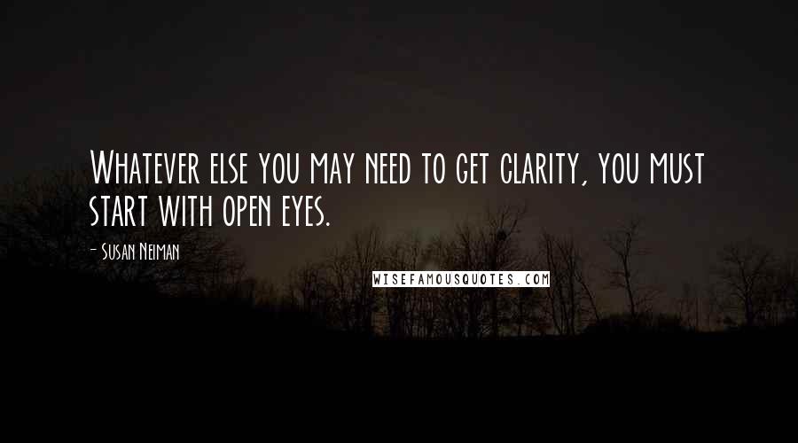 Susan Neiman Quotes: Whatever else you may need to get clarity, you must start with open eyes.