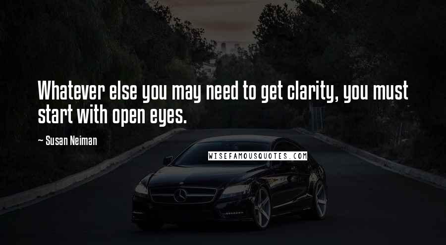 Susan Neiman Quotes: Whatever else you may need to get clarity, you must start with open eyes.