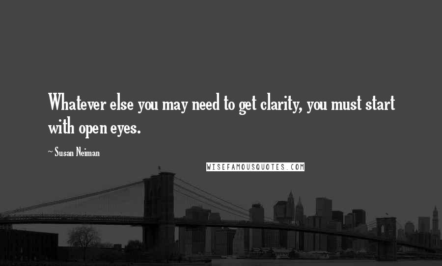 Susan Neiman Quotes: Whatever else you may need to get clarity, you must start with open eyes.