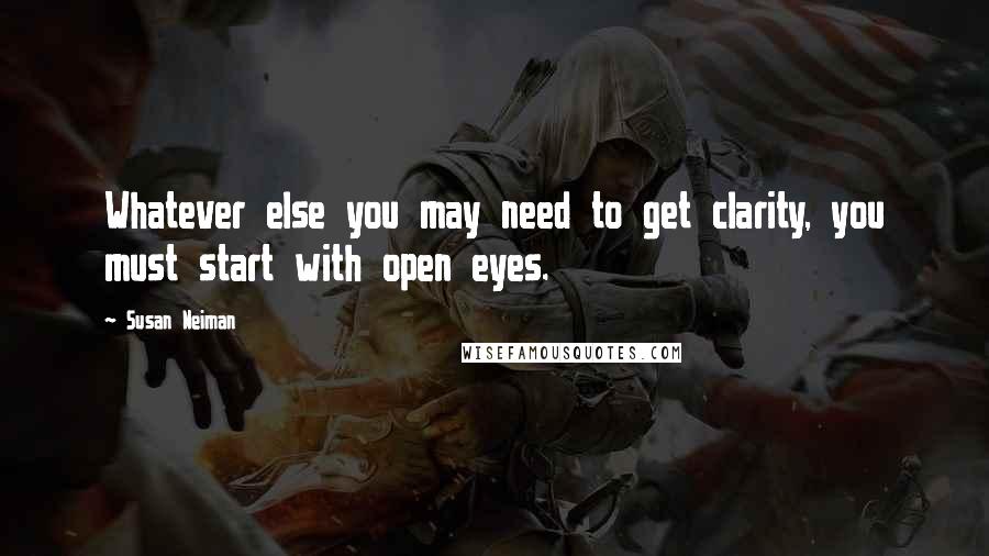 Susan Neiman Quotes: Whatever else you may need to get clarity, you must start with open eyes.