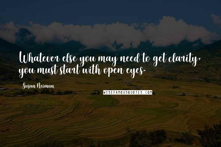 Susan Neiman Quotes: Whatever else you may need to get clarity, you must start with open eyes.
