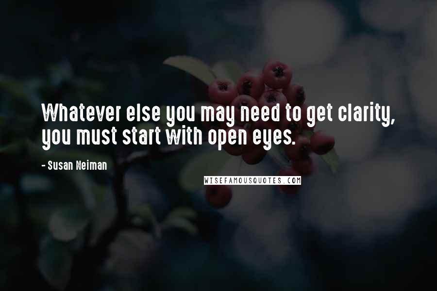 Susan Neiman Quotes: Whatever else you may need to get clarity, you must start with open eyes.