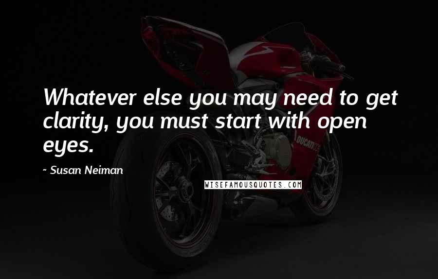 Susan Neiman Quotes: Whatever else you may need to get clarity, you must start with open eyes.